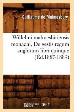 Willelmi Malmesbiriensis Monachi, de Gestis Regum Anglorum Libri Quinque (??.1887-1889)