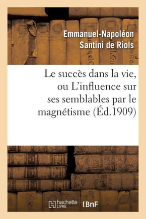 Le Succ?? Dans La Vie, Ou l'Influence Sur Ses Semblables Par Le Magn??isme, l'Hypnotisme: Et Les Rayons N
