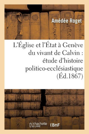 L'??lise Et l'??at ??Gen??e Du Vivant de Calvin: ??ude d'Histoire Politico-Eccl??iastique