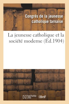 La Jeunesse Catholique Et La Soci????Moderne: Compte Rendu G????al Du Congr?? de la Jeunesse: Catholique Tarnaise, Tenu ??Albi, Les 28 Et 29 Novembre