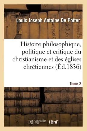 Histoire Philosophique, Politique Et Critique Du Christianisme Et Des ??lises Chr??iennes. T. 3: , Depuis J??us Jusqu'au Dix-Neuvi??e Si??le