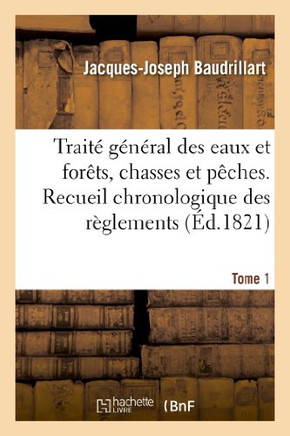 Trait??G????al Des Eaux Et For??s, Chasses Et P??hes. Recueil Chronologique Des R??lemens. Tome 1: Sur Les For??s, La Chasse Et La P??he