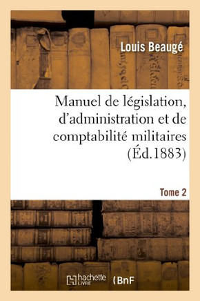 Manuel de L??islation, d'Administration Et de Comptabilit??Militaires. Tome 2: : ??l'Usage Des Officiers Et Des Sous-Officiers de Toutes Armes