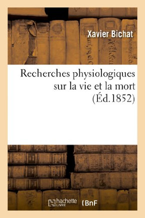 Recherches Physiologiques Sur La Vie Et La Mort (??.1852): (Nouvelle ??ition Pr?????? d'Une Notice Sur La Vie Et Les Travaux de Bichat Et Suivie de No