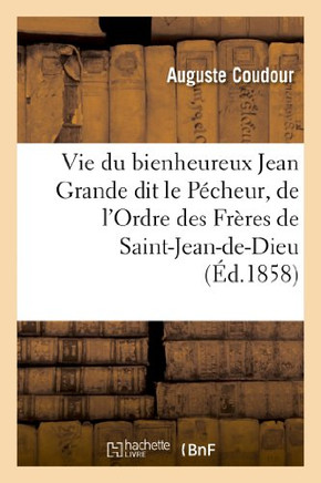 Vie Du Bienheureux Jean Grande Dit Le P??heur, de l'Ordre Des Fr??es de Saint-Jean-De-Dieu: ; Pr?????? d'Une Notice Sur l'Ordre de Saint-Jean-De-Dieu