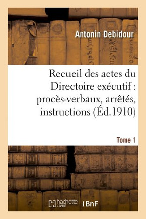 Recueil Des Actes Du Directoire Ex??utif. Tome 1: : Proc??-Verbaux, Arr????, Instructions, Lettres Et Actes Divers