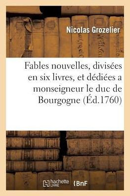 Fables Nouvelles, Divis??s En Six Livres, Et D??i??s a Monseigneur Le Duc de Bourgogne