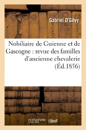 Nobiliaire de Guienne Et de Gascogne: Revue Des Familles d'Ancienne Chevalerie Ou Anoblies: de Ces Provinces, Ant??ieures ??1789, Avec Leurs G????logi