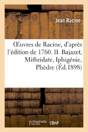 Oeuvres de Racine, d'Apr?? l'??ition de 1760. II. Bajazet, Mithridate, Iphig??ie, Ph??re, Esther: , Athalie, Promenade de Port-Royal, Odes, Idylle Sur