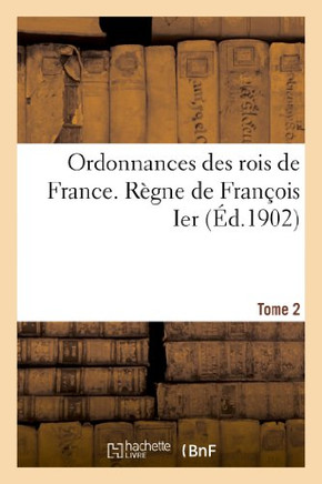 Ordonnances Des Rois de France. R??ne de Fran??is Ier. Tome 2