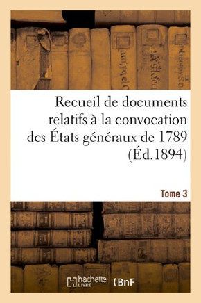 Recueil de Documents Relatifs ??La Convocation Des ??ats G????aux de 1789. Tome 3