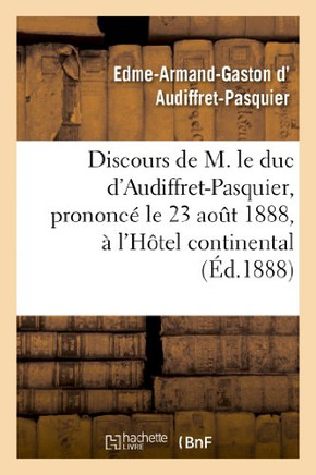 Discours de M. Le Duc d'Audiffret-Pasquier, Prononc??Le 23 Ao?? 1888, ??l'H??el Continental: , ??l'Occasion de l'Anniversaire de la Naissance de Mgr L