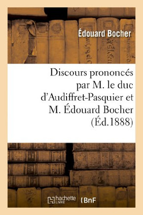Discours Prononc?? Par M. Le Duc d'Audiffret-Pasquier Et M. ??ouard Bocher, Les 23 Et 28 Ao?? 1888: , Suivis de Deux Lettres de Mgr Le Comte de Paris
