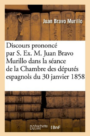 Discours Prononc??Par S. Ex. M. Juan Bravo Murillo Dans La S??nce de la Chambre Des D??ut??: Espagnols Du 30 Janvier 1858