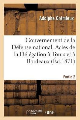 Gouvernement de la D??ense Nationale. Deuxi??e Partie. Actes de la D????ation ??Tours Et ??Bordeaux