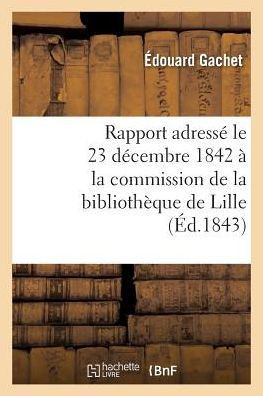 Rapport Adress??Le 23 D??embre 1842 ??La Commission de la Biblioth??ue de Lille, Par M. ??. Gachet,