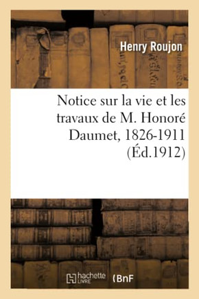 Notice Sur La Vie Et Les Travaux de M. Honor??Daumet, 1826-1911: Lue Dans La S??nce Publique Annuelle Du 9 Novembre 1912