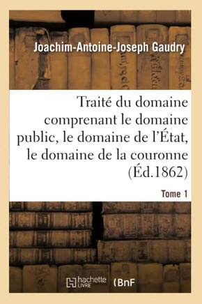 Trait??Du Domaine Comprenant Le Domaine Public, Le Domaine de l'??at, Le Domaine de la Couronne: Appendice Contenant Les Lois Ou Extrait de Lois Princ