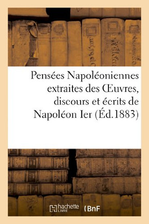 Pens??s Napol??niennes Extraites Des Oeuvres, Discours Et ??rits de Napol??n Ier: , de Napol??n III, Et Du Prince Napol??n
