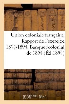 Union Coloniale Fran??ise. Rapport de l'Exercice 1893-1894. Banquet Colonial de 1894: . Exercice 1894-95