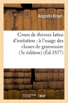 Cours de Th??es Latins d'Imitation: ??l'Usage Des Classes de Grammaire (3e ??ition)