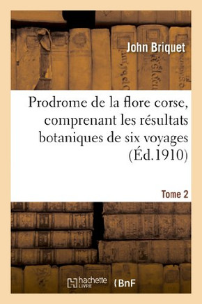 Prodrome de la Flore Corse, Comprenant Les R??ultats Botaniques de Six Voyages Ex??ut??. Tome 2: En Corse Sous Les Auspices de M. ??ile Burnat