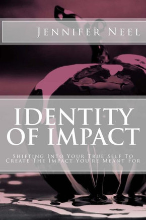 Identity Of Impact: Shifting Into Your True Self To Create The Impact You'Re Meant For