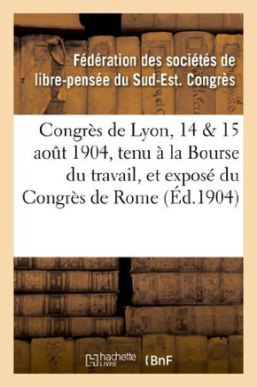 Congr?s de Lyon, 14 & 15 Ao?t 1904, Tenu ? La Bourse Du Travail, Et Expos? Du Congr?s de Rome: : Compte-Rendu Officiel