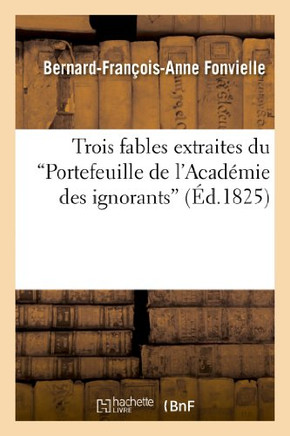Trois Fables Extraites Du 'Portefeuille de l'Acad??ie Des Ignorans'