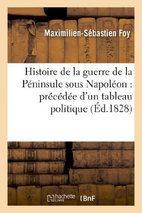 Histoire de la Guerre de la P??insule Sous Napol??n: Pr?????? d'Un Tableau Politique: Et Militaire Des Puissances Bellig??antes. Edition 3