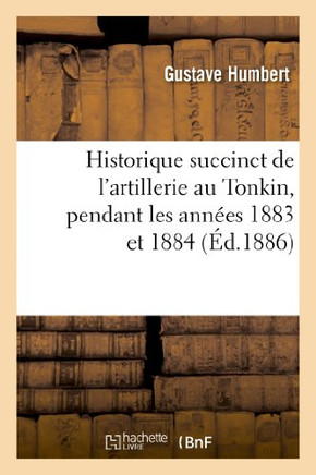 Historique Succinct de l'Artillerie Au Tonkin, Pendant Les Ann??s 1883 Et 1884