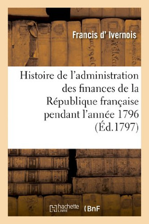 Histoire de l'Administration Des Finances de la R??ublique Fran??ise Pendant l'Ann?? 1796: . 2e ??ition