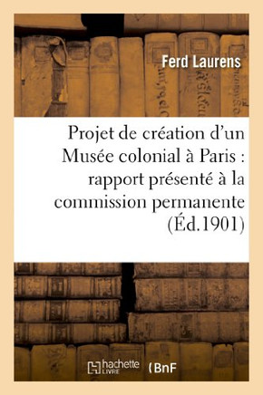 Projet de Cr??tion d'Un Mus?? Colonial ??Paris: Rapport Pr??ent????La Commission Permanente: Du Congr?? de la Presse Coloniale