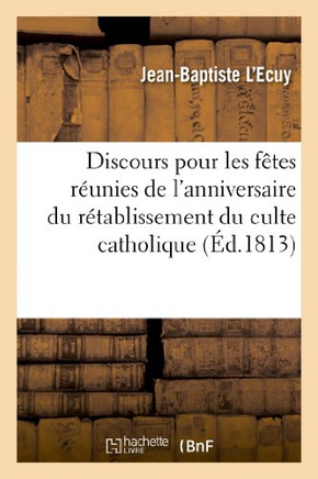 Discours Pour Les F??es R??nies de l'Anniversaire Du R??ablissement Du Culte Catholique En France: , de l'Assomption de la Sainte Vierge Et de Saint N