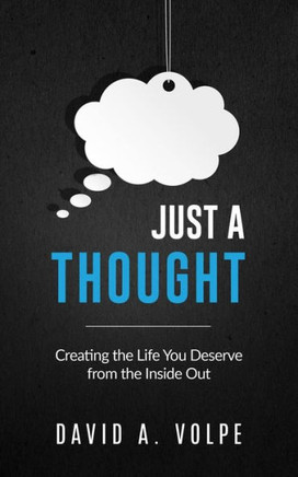 Just A Thought: Creating The Life You Deserve From The Inside Out