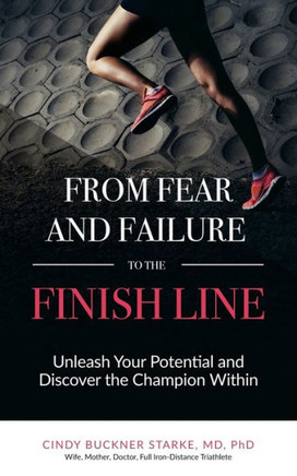 From Fear And Failure -- To The Finish Line: Unleash Your Potential, And Discover The Champion Within