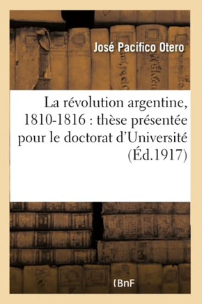 La R??olution Argentine, 1810-1816: Th??e Pr??ent?? Pour Le Doctorat d'Universit?? Devant La Facult??Des Lettres de l'Universit??de Paris