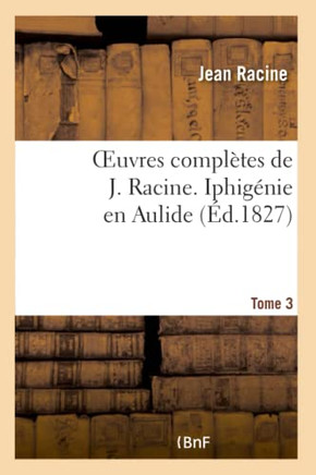 Oeuvres Compl??es de J. Racine. Tome 3 Iphig??ie En Aulide