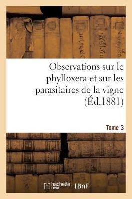 Observations Sur Le Phylloxera Et Sur Les Parasitaires de la Vigne (??.1881) Tome 3