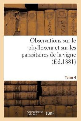 Observations Sur Le Phylloxera Et Sur Les Parasitaires de la Vigne (??.1881) Tome 4