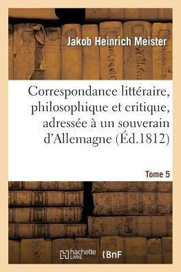 Correspondance Litt??aire, Philosophique Et Critique, Adress?? ??Un Souverain d'Allemagne. Tome 5: , Depuis 1770 Jusqu'en 1782