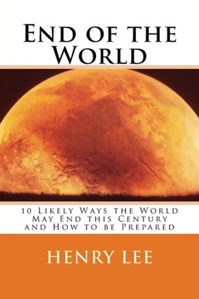 End of the World: 10 Likely Ways the World May End this Century and How to be Prepared