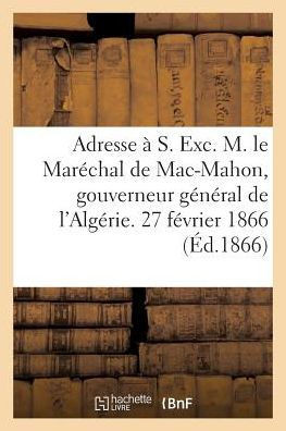 Adresse ??S. Exc. M. Le Mar??hal de Mac-Mahon, Gouverneur G????al de l'Alg??ie. 27 F??rier 1866