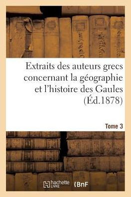 Extraits Des Auteurs Grecs Concernant La G??graphie Et l'Histoire Des Gaules. T. 3