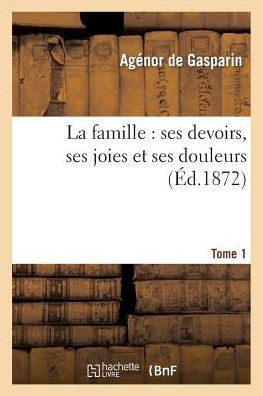 La Famille: Ses Devoirs, Ses Joies Et Ses Douleurs. Tome 1