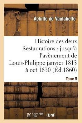 Histoire Des Deux Restaurations: Jusqu'??l'Av??ement de Louis-Philippe Janvier 1813 ??Oct 1830 T5
