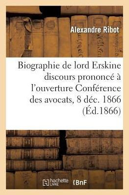 Biographie de Lord Erskine: Discours Prononc????l'Ouverture de la Conf??ence Des Avocats, Le 8 D??embre 1866