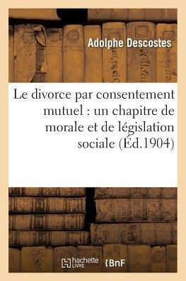 Le Divorce Par Consentement Mutuel: : Un Chapitre de Morale Et de L??islation Sociale