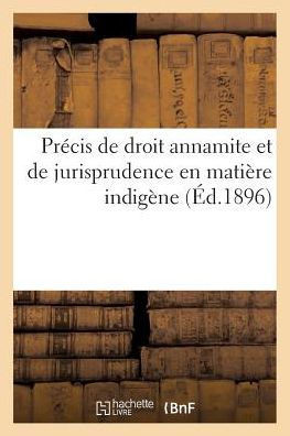Pr??is de Droit Annamite Et de Jurisprudence En Mati??e Indig??e: Suivi d'Une Table M??hodique Et d'Une Table Alphab??ique Des Mati??es
