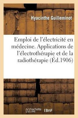 Guide Pour l'Emploi de l'??ectricit??En M??ecine: Principales Applications de l'??ectroth??apie Et de la Radioth??apie